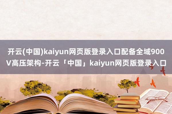 开云(中国)kaiyun网页版登录入口配备全域900V高压架构-开云「中国」kaiyun网页版登录入口