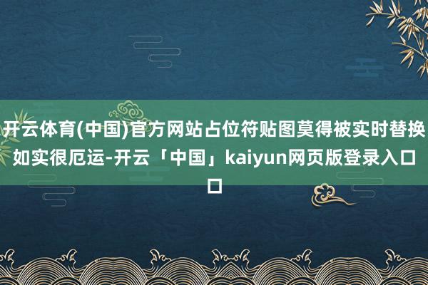 开云体育(中国)官方网站占位符贴图莫得被实时替换如实很厄运-开云「中国」kaiyun网页版登录入口