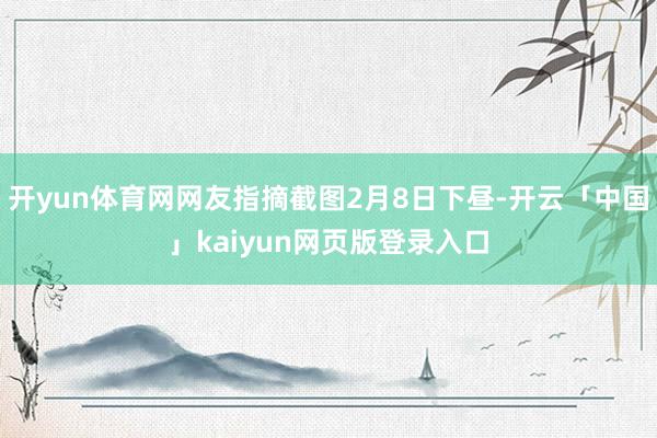 开yun体育网网友指摘截图2月8日下昼-开云「中国」kaiyun网页版登录入口