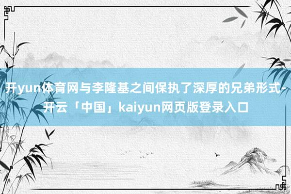 开yun体育网与李隆基之间保执了深厚的兄弟形式-开云「中国」kaiyun网页版登录入口