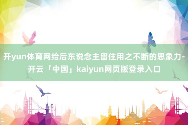 开yun体育网给后东说念主留住用之不断的思象力-开云「中国」kaiyun网页版登录入口