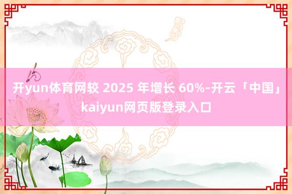 开yun体育网较 2025 年增长 60%-开云「中国」kaiyun网页版登录入口
