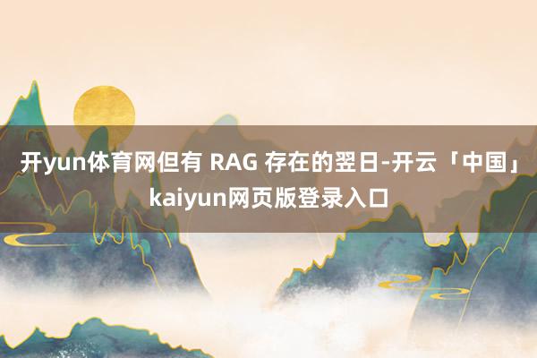 开yun体育网但有 RAG 存在的翌日-开云「中国」kaiyun网页版登录入口