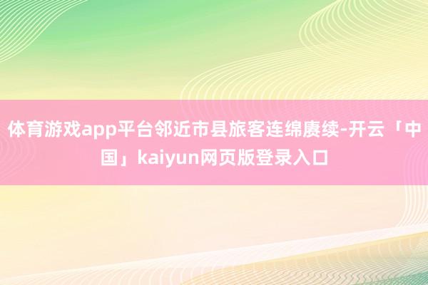 体育游戏app平台邻近市县旅客连绵赓续-开云「中国」kaiyun网页版登录入口