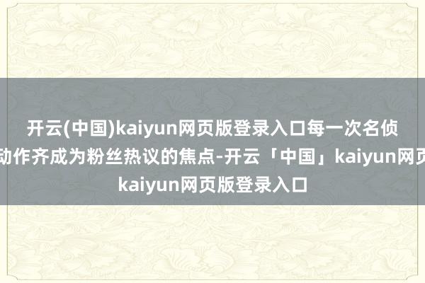 开云(中国)kaiyun网页版登录入口每一次名侦查柯南联动动作齐成为粉丝热议的焦点-开云「中国」kaiyun网页版登录入口