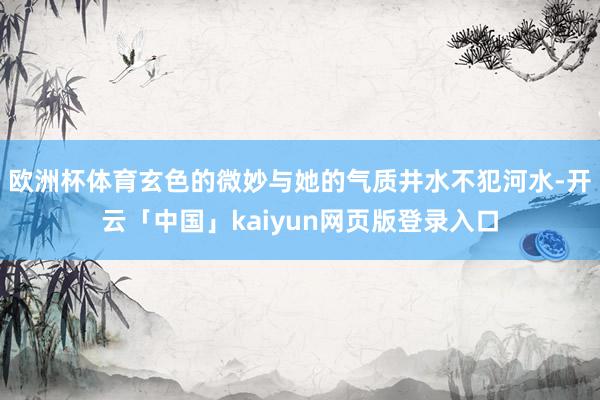 欧洲杯体育玄色的微妙与她的气质井水不犯河水-开云「中国」kaiyun网页版登录入口