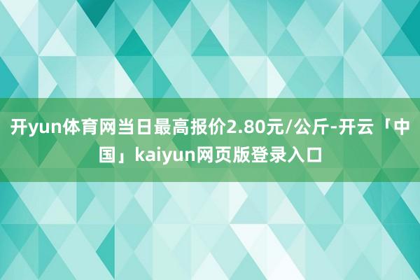 开yun体育网当日最高报价2.80元/公斤-开云「中国」kaiyun网页版登录入口