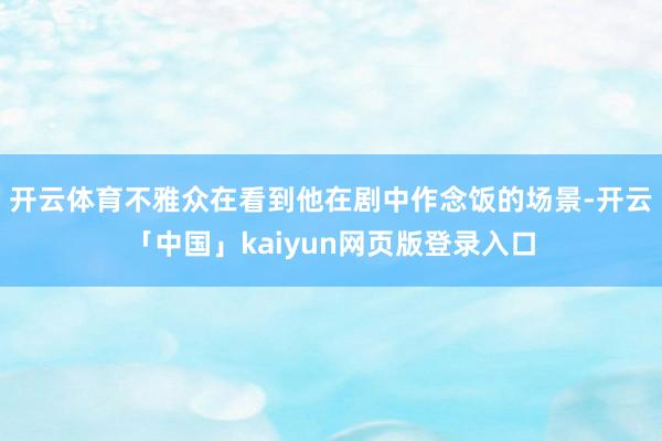 开云体育不雅众在看到他在剧中作念饭的场景-开云「中国」kaiyun网页版登录入口
