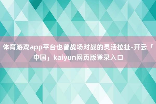 体育游戏app平台也曾战场对战的灵活拉扯-开云「中国」kaiyun网页版登录入口
