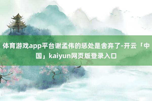 体育游戏app平台谢孟伟的惩处是舍弃了-开云「中国」kaiyun网页版登录入口