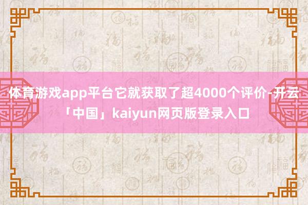 体育游戏app平台它就获取了超4000个评价-开云「中国」kaiyun网页版登录入口