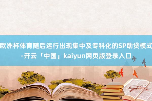 欧洲杯体育随后运行出现集中及专科化的SP助贷模式-开云「中国」kaiyun网页版登录入口
