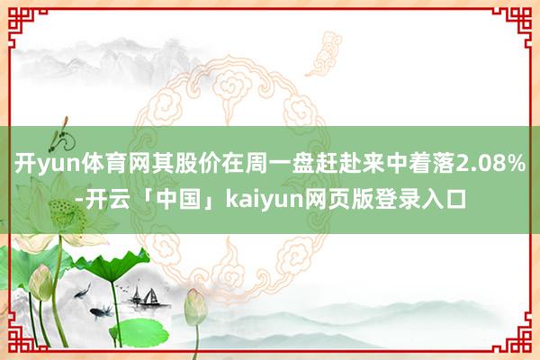 开yun体育网其股价在周一盘赶赴来中着落2.08%-开云「中国」kaiyun网页版登录入口