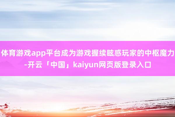 体育游戏app平台成为游戏握续眩惑玩家的中枢魔力-开云「中国」kaiyun网页版登录入口