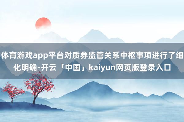 体育游戏app平台对质券监管关系中枢事项进行了细化明确-开云「中国」kaiyun网页版登录入口