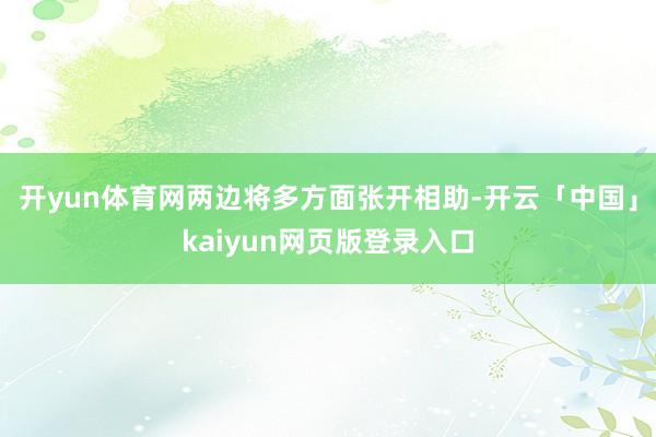 开yun体育网两边将多方面张开相助-开云「中国」kaiyun网页版登录入口