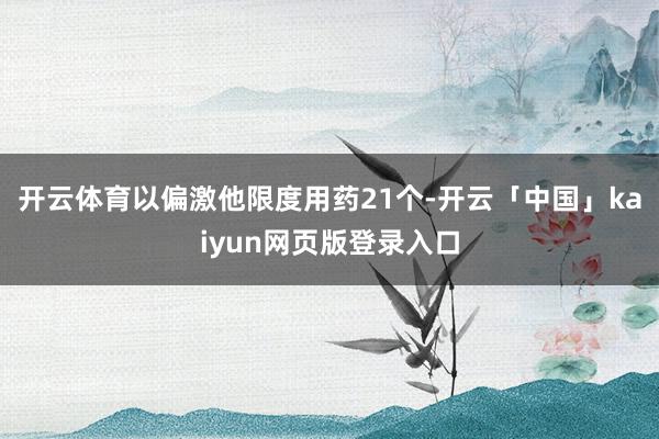 开云体育以偏激他限度用药21个-开云「中国」kaiyun网页版登录入口
