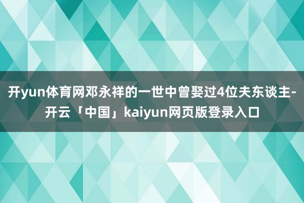 开yun体育网邓永祥的一世中曾娶过4位夫东谈主-开云「中国」kaiyun网页版登录入口