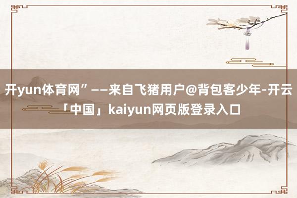 开yun体育网”——来自飞猪用户@背包客少年-开云「中国」kaiyun网页版登录入口