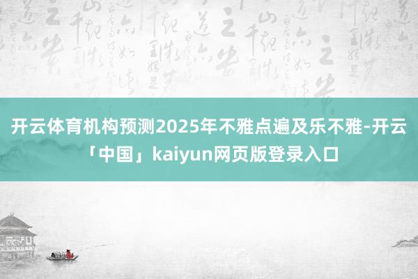 开云体育机构预测2025年不雅点遍及乐不雅-开云「中国」kaiyun网页版登录入口