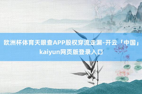 欧洲杯体育天眼查APP股权穿流走漏-开云「中国」kaiyun网页版登录入口