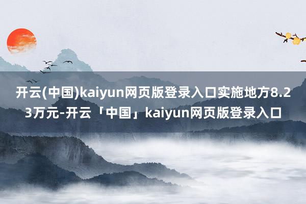 开云(中国)kaiyun网页版登录入口实施地方8.23万元-开云「中国」kaiyun网页版登录入口