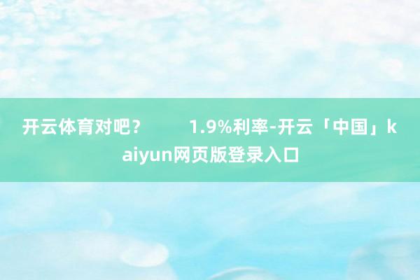 开云体育对吧? 1.9%利率-开云「中国」kaiyun网页版登录入口