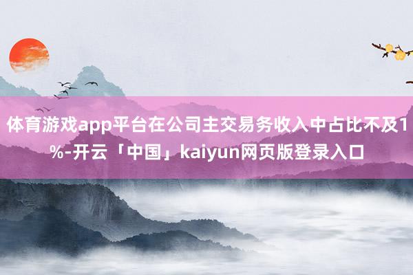 体育游戏app平台在公司主交易务收入中占比不及1%-开云「中国」kaiyun网页版登录入口