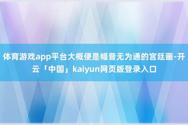 体育游戏app平台大概便是幅普无为通的宫廷画-开云「中国」kaiyun网页版登录入口