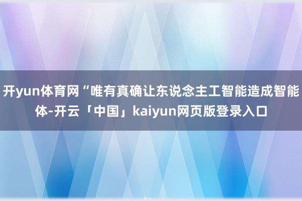 开yun体育网“唯有真确让东说念主工智能造成智能体-开云「中国」kaiyun网页版登录入口