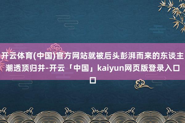 开云体育(中国)官方网站就被后头彭湃而来的东谈主潮透顶归并-开云「中国」kaiyun网页版登录入口