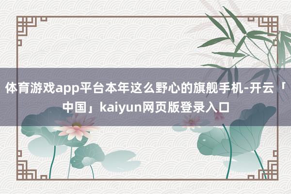 体育游戏app平台本年这么野心的旗舰手机-开云「中国」kaiyun网页版登录入口