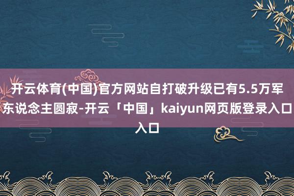 开云体育(中国)官方网站自打破升级已有5.5万军东说念主圆寂-开云「中国」kaiyun网页版登录入口