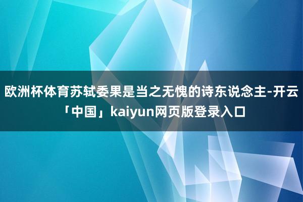 欧洲杯体育苏轼委果是当之无愧的诗东说念主-开云「中国」kaiyun网页版登录入口