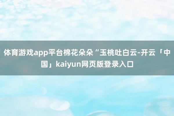 体育游戏app平台棉花朵朵“玉桃吐白云-开云「中国」kaiyun网页版登录入口
