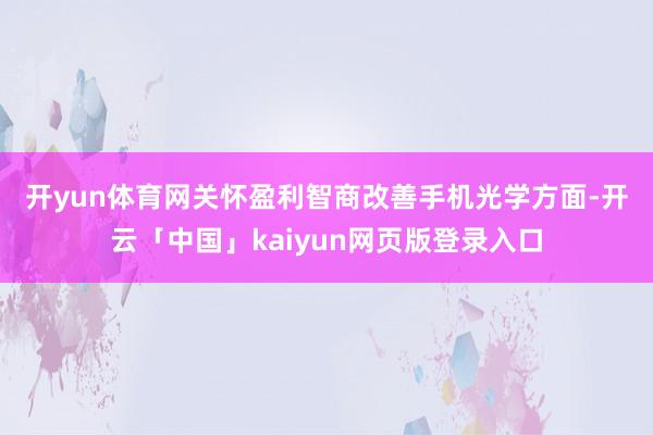 开yun体育网关怀盈利智商改善　　手机光学方面-开云「中国」kaiyun网页版登录入口