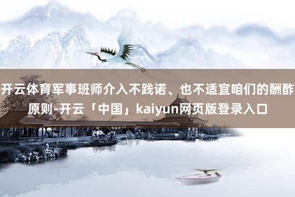 开云体育军事班师介入不践诺、也不适宜咱们的酬酢原则-开云「中国」kaiyun网页版登录入口