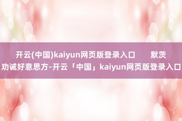 开云(中国)kaiyun网页版登录入口 默茨劝诫好意思方-开云「中国」kaiyun网页版登录入口