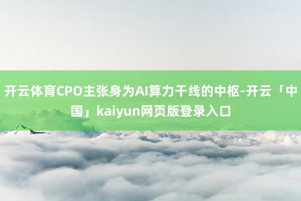 开云体育CPO主张身为AI算力干线的中枢-开云「中国」kaiyun网页版登录入口