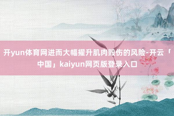 开yun体育网进而大幅擢升肌肉毁伤的风险-开云「中国」kaiyun网页版登录入口