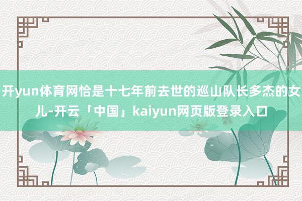 开yun体育网恰是十七年前去世的巡山队长多杰的女儿-开云「中国」kaiyun网页版登录入口