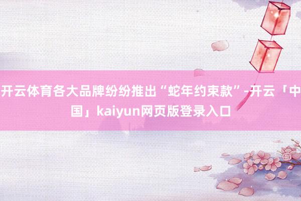 开云体育各大品牌纷纷推出“蛇年约束款”-开云「中国」kaiyun网页版登录入口