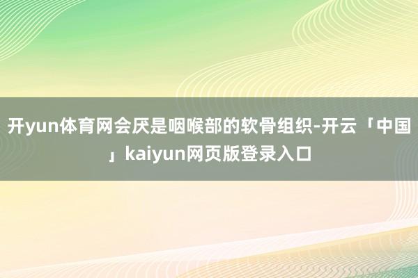 开yun体育网会厌是咽喉部的软骨组织-开云「中国」kaiyun网页版登录入口