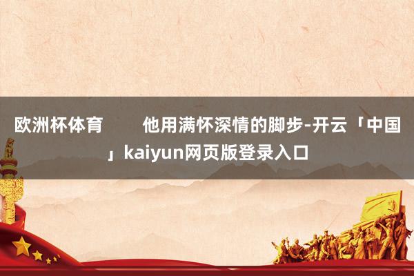 欧洲杯体育        他用满怀深情的脚步-开云「中国」kaiyun网页版登录入口