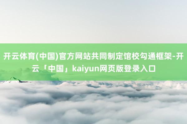 开云体育(中国)官方网站共同制定馆校勾通框架-开云「中国」kaiyun网页版登录入口