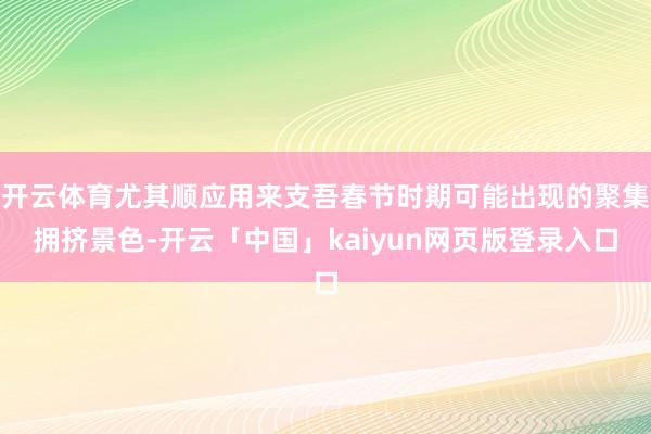 开云体育尤其顺应用来支吾春节时期可能出现的聚集拥挤景色-开云「中国」kaiyun网页版登录入口