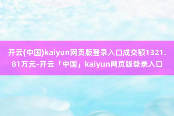 开云(中国)kaiyun网页版登录入口成交额1321.81万元-开云「中国」kaiyun网页版登录入口