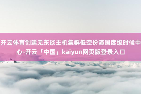 开云体育创建无东谈主机集群低空扮演国度级时候中心-开云「中国」kaiyun网页版登录入口