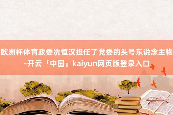 欧洲杯体育政委冼恒汉担任了党委的头号东说念主物-开云「中国」kaiyun网页版登录入口