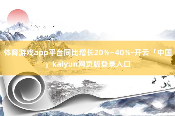 体育游戏app平台同比增长20%—40%-开云「中国」kaiyun网页版登录入口